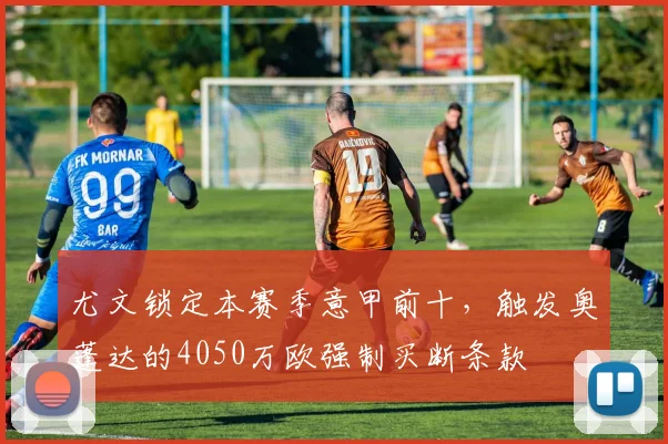 尤文锁定本赛季意甲前十，触发奥蓬达的4050万欧强制买断条款