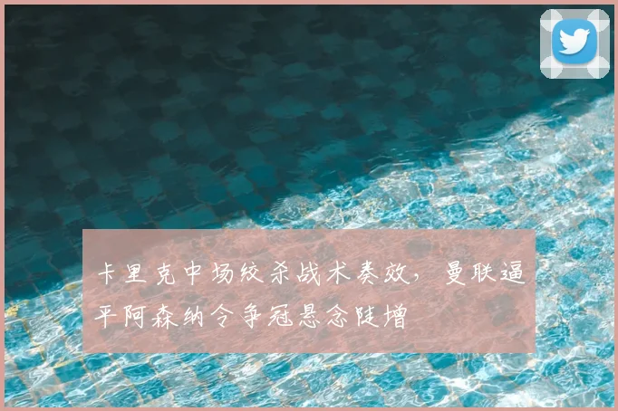 卡里克中场绞杀战术奏效，曼联逼平阿森纳令争冠悬念陡增