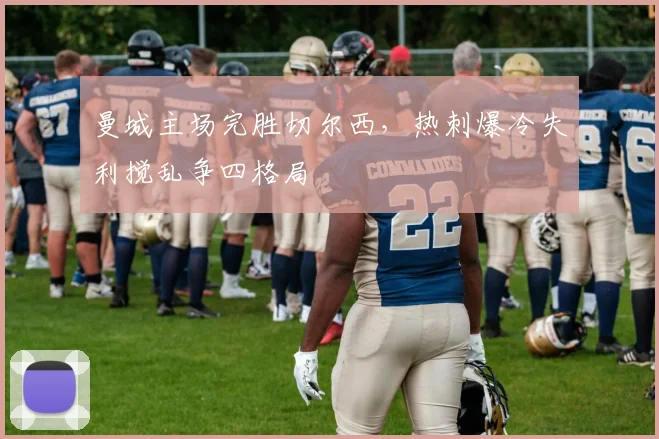曼城主场完胜切尔西，热刺爆冷失利搅乱争四格局