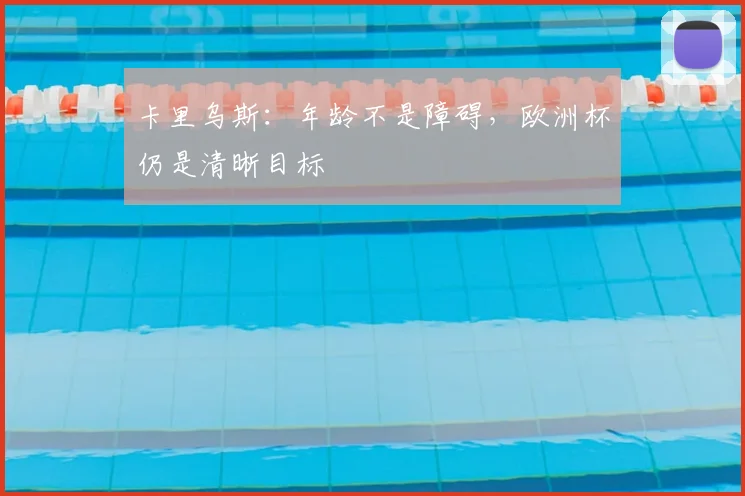 卡里乌斯：年龄不是障碍，欧洲杯仍是清晰目标