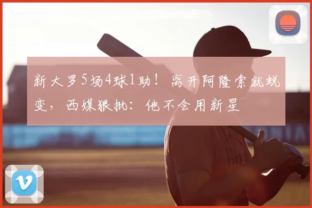 新大罗5场4球1助！离开阿隆索就蜕变，西媒狠批：他不会用新星