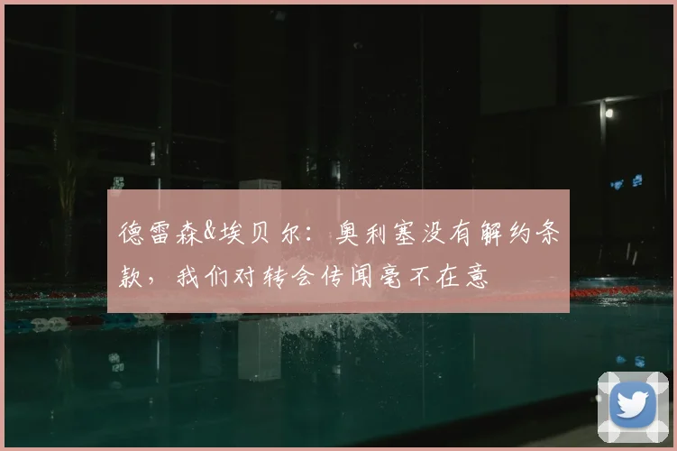 德雷森&埃贝尔：奥利塞没有解约条款，我们对转会传闻毫不在意