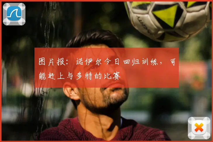 图片报：诺伊尔今日回归训练，可能赶上与多特的比赛