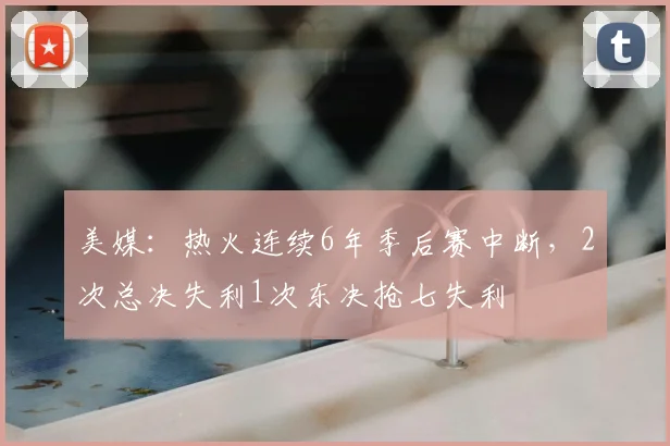 美媒：热火连续6年季后赛中断，2次总决失利1次东决抢七失利