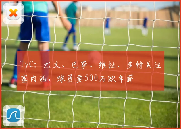 TyC：尤文、巴萨、维拉、多特关注塞内西，球员要500万欧年薪
