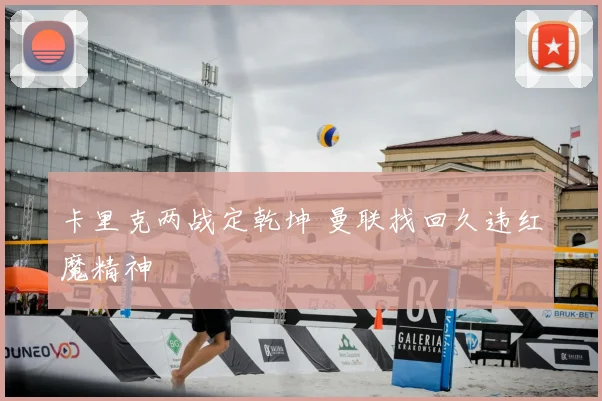 卡里克两战定乾坤 曼联找回久违红魔精神
