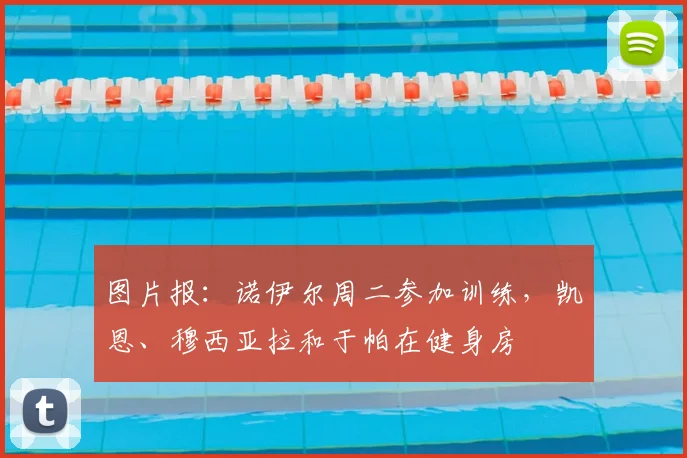 图片报：诺伊尔周二参加训练，凯恩、穆西亚拉和于帕在健身房