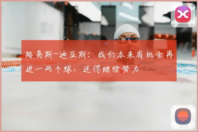 路易斯-迪亚斯：我们本来有机会再进一两个球，还得继续努力