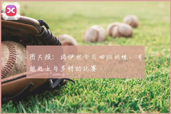 图片报：诺伊尔今日回归训练，可能赶上与多特的比赛