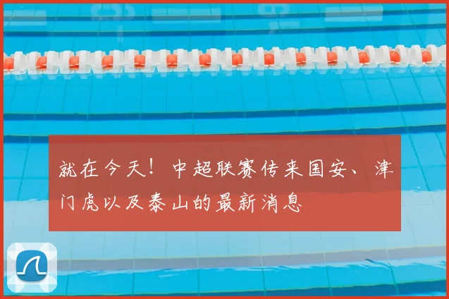 就在今天！中超联赛传来国安、津门虎以及泰山的最新消息