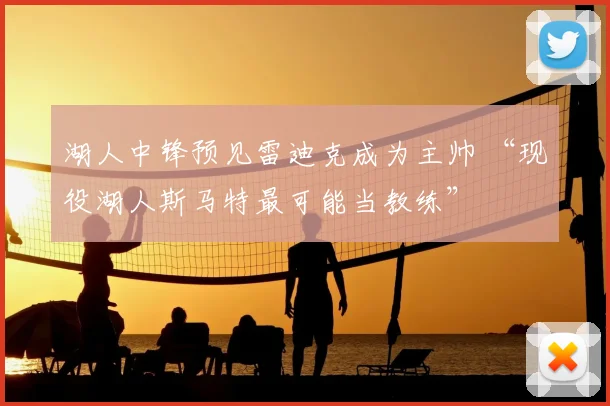 湖人中锋预见雷迪克成为主帅 “现役湖人斯马特最可能当教练”