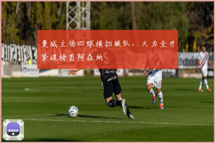 曼城主场四球横扫狼队，火力全开紧追榜首阿森纳