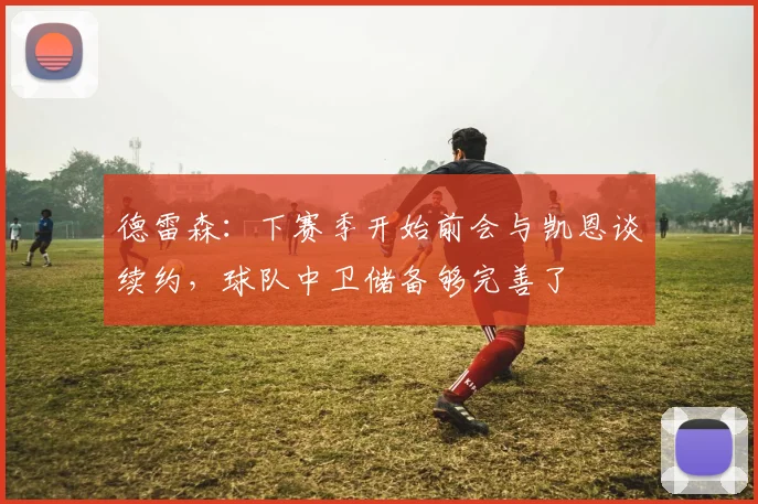 德雷森：下赛季开始前会与凯恩谈续约，球队中卫储备够完善了