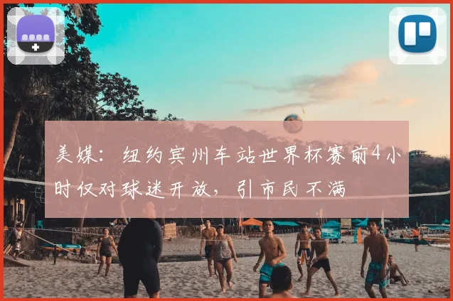 美媒：纽约宾州车站世界杯赛前4小时仅对球迷开放，引市民不满