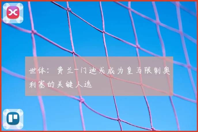 世体：费兰-门迪或成为皇马限制奥利塞的关键人选