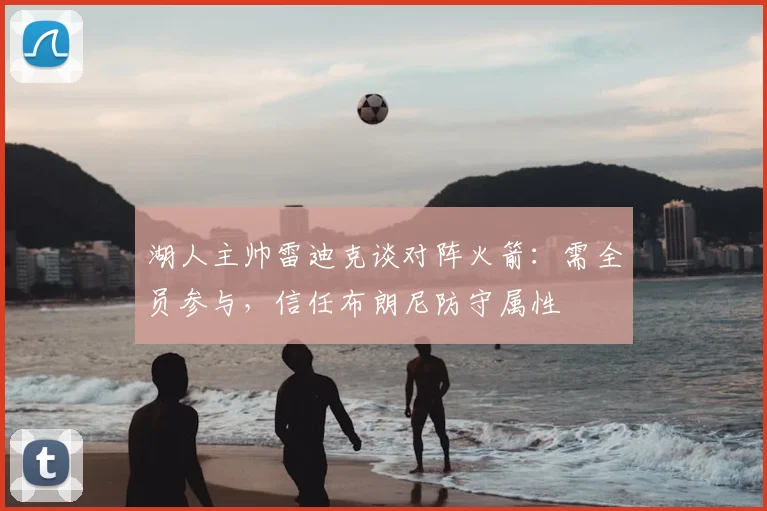 湖人主帅雷迪克谈对阵火箭：需全员参与，信任布朗尼防守属性