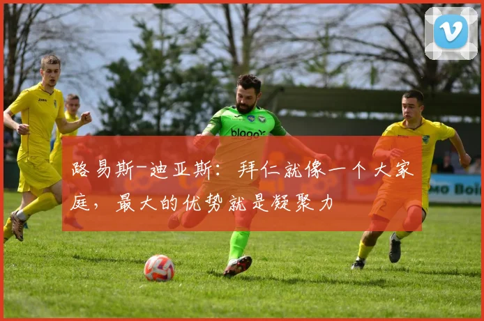 路易斯-迪亚斯：拜仁就像一个大家庭，最大的优势就是凝聚力