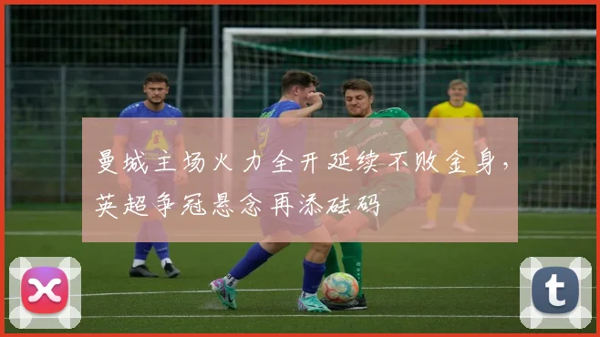 曼城主场火力全开延续不败金身，英超争冠悬念再添砝码