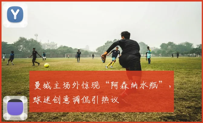 曼城主场外惊现“阿森纳水瓶”，球迷创意调侃引热议