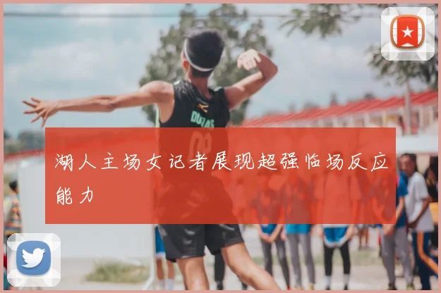 湖人主场女记者展现超强临场反应能力
