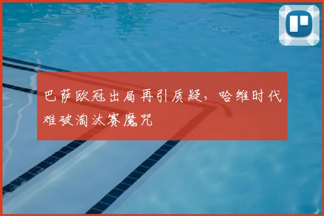 巴萨欧冠出局再引质疑，哈维时代难破淘汰赛魔咒
