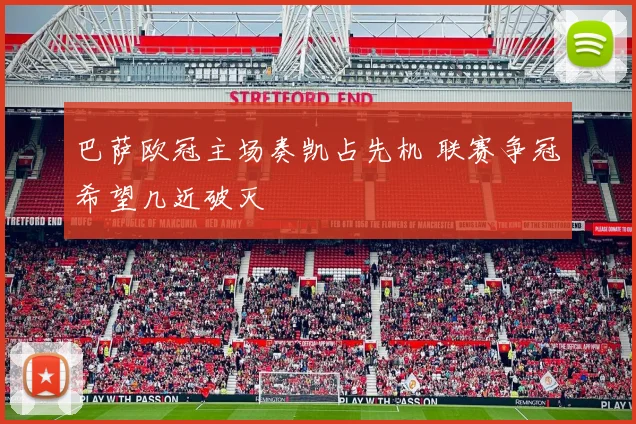 巴萨欧冠主场奏凯占先机 联赛争冠希望几近破灭