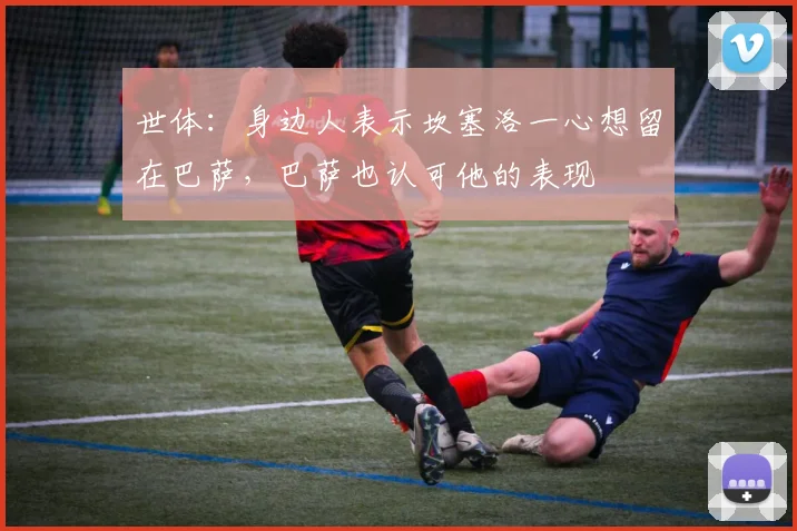 世体：身边人表示坎塞洛一心想留在巴萨，巴萨也认可他的表现