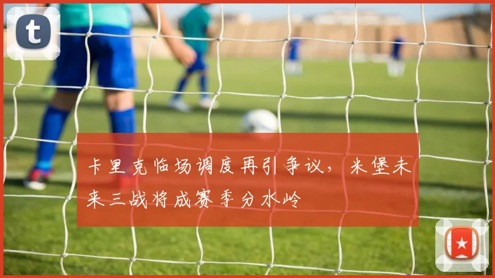 卡里克临场调度再引争议，米堡未来三战将成赛季分水岭