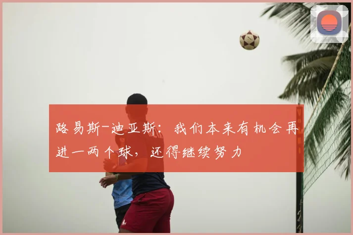 路易斯-迪亚斯：我们本来有机会再进一两个球，还得继续努力