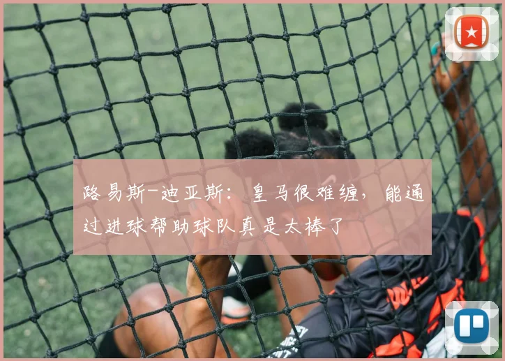 路易斯-迪亚斯：皇马很难缠，能通过进球帮助球队真是太棒了