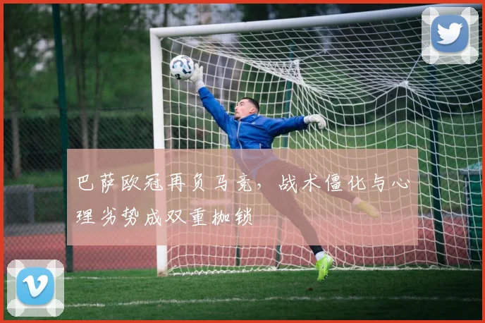 巴萨欧冠再负马竞，战术僵化与心理劣势成双重枷锁