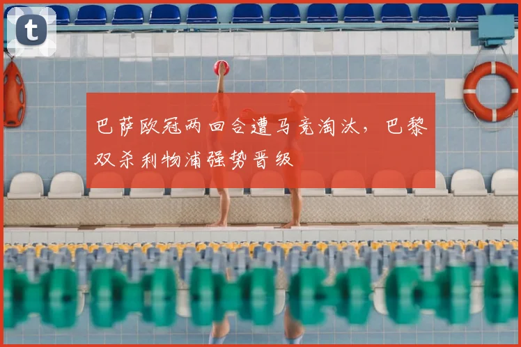 巴萨欧冠两回合遭马竞淘汰，巴黎双杀利物浦强势晋级