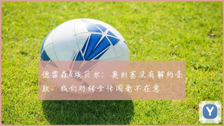 德雷森&埃贝尔：奥利塞没有解约条款，我们对转会传闻毫不在意