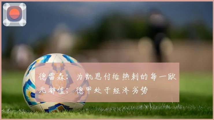 德雷森：为凯恩付给热刺的每一欧元都值；德甲处于经济劣势