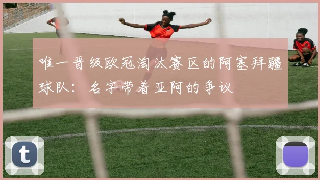唯一晋级欧冠淘汰赛区的阿塞拜疆球队：名字带着亚阿的争议