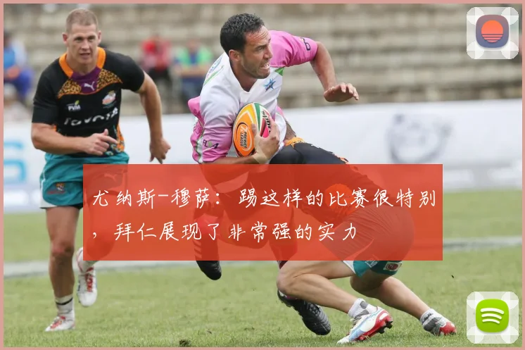 尤纳斯-穆萨：踢这样的比赛很特别，拜仁展现了非常强的实力