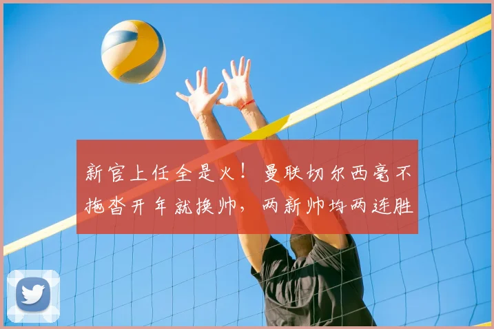 新官上任全是火！曼联切尔西毫不拖沓开年就换帅，两新帅均两连胜
