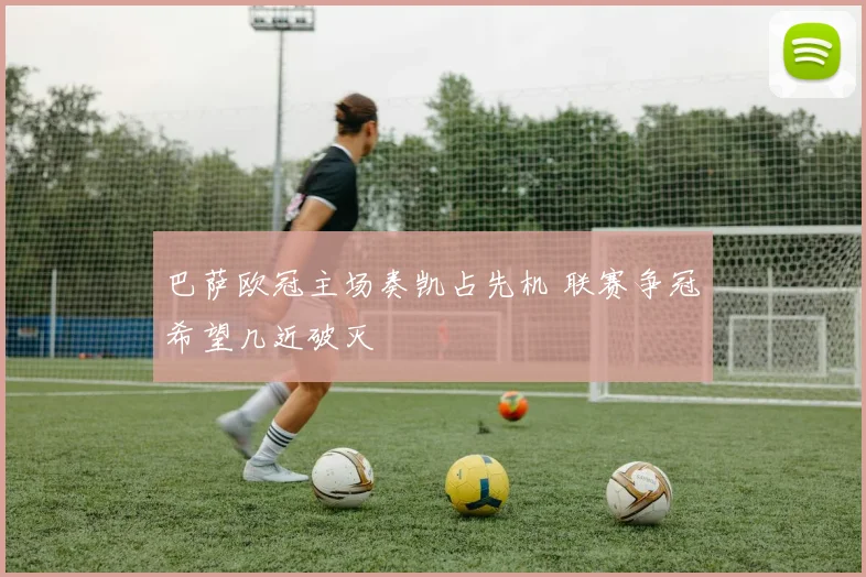 巴萨欧冠主场奏凯占先机 联赛争冠希望几近破灭