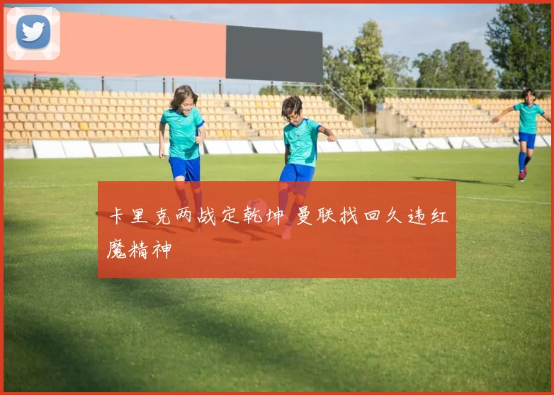 卡里克两战定乾坤 曼联找回久违红魔精神