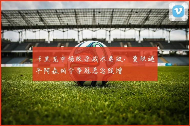卡里克中场绞杀战术奏效，曼联逼平阿森纳令争冠悬念陡增